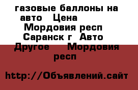 газовые баллоны на авто › Цена ­ 2 850 - Мордовия респ., Саранск г. Авто » Другое   . Мордовия респ.